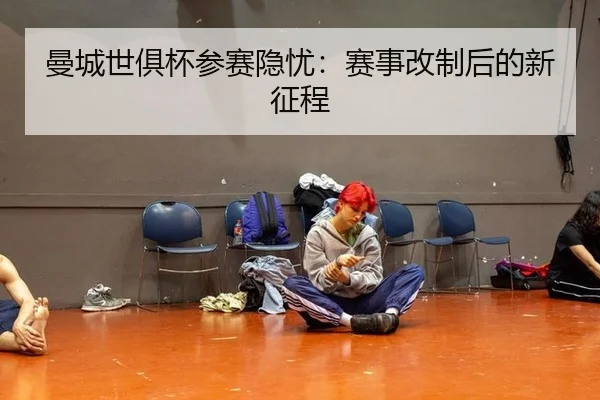 曼城世俱杯参赛隐忧：赛事改制后的新征程